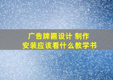 广告牌匾设计 制作 安装应该看什么教学书